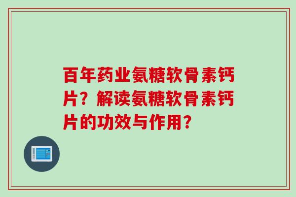 百年药业氨糖软骨素钙片？解读氨糖软骨素钙片的功效与作用？
