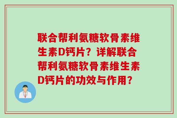 联合帮利氨糖软骨素维生素D钙片？详解联合帮利氨糖软骨素维生素D钙片的功效与作用？