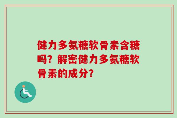 健力多氨糖软骨素含糖吗?解密健力多氨糖软骨素的成分? 健力多氨糖软骨素含糖吗?解密健力多氨糖软骨素的成分?