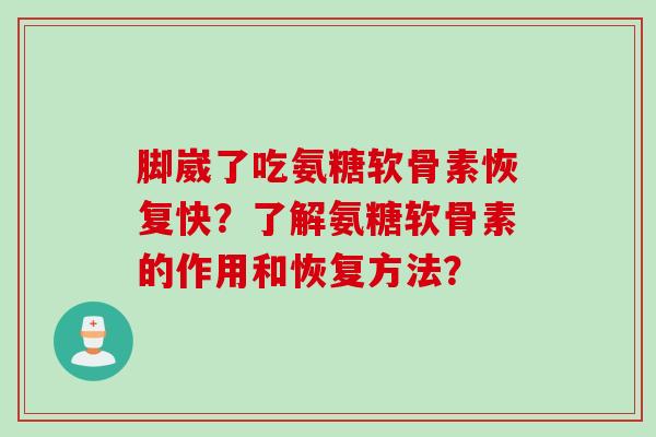 脚崴了吃氨糖软骨素恢复快？了解氨糖软骨素的作用和恢复方法？