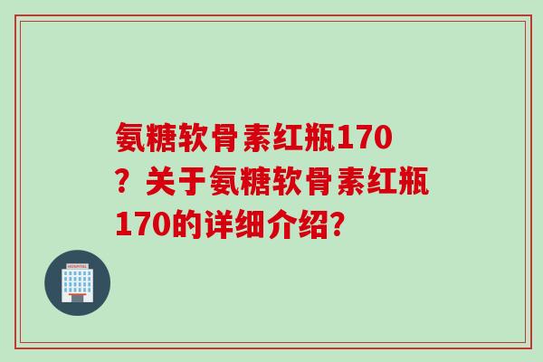 氨糖软骨素红瓶170?关于氨糖软骨素红瓶170的详细介绍? 氨糖软骨素红瓶170?关于氨糖软骨素红瓶170的详细介绍?