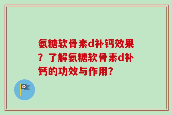 氨糖软骨素d补钙效果？了解氨糖软骨素d补钙的功效与作用？