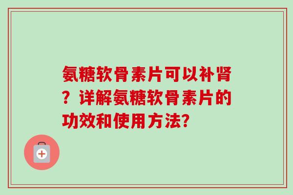 氨糖软骨素片可以补肾？详解氨糖软骨素片的功效和使用方法？
