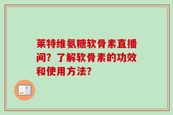 莱特维氨糖软骨素直播间？了解软骨素的功效和使用方法？