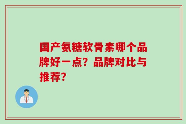 国产氨糖软骨素哪个品牌好一点？品牌对比与推荐？
