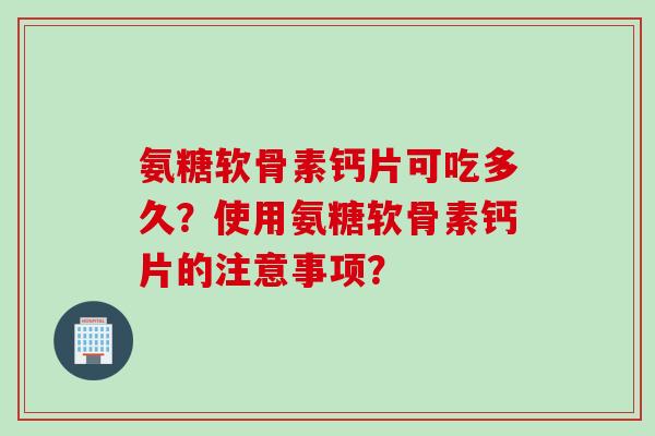 氨糖软骨素钙片可吃多久？使用氨糖软骨素钙片的注意事项？