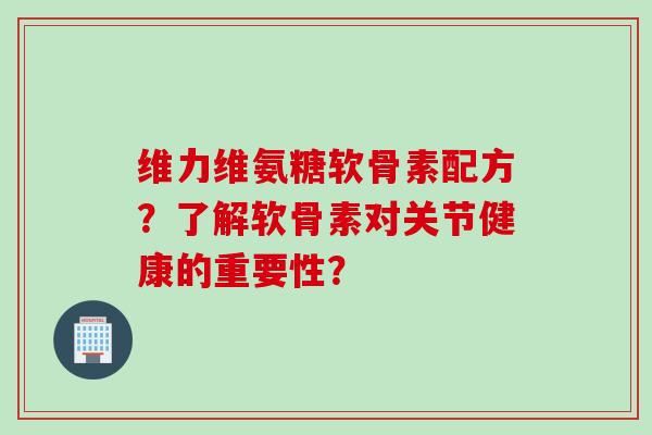 维力维氨糖软骨素配方？了解软骨素对关节健康的重要性？