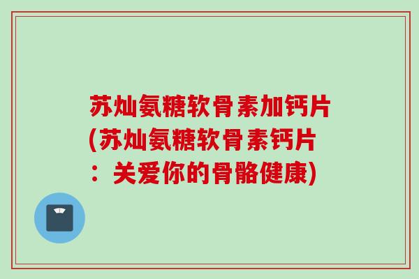 苏灿氨糖软骨素加钙片(苏灿氨糖软骨素钙片：关爱你的骨骼健康)