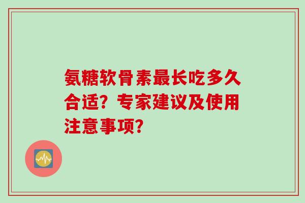 氨糖软骨素最长吃多久合适？专家建议及使用注意事项？