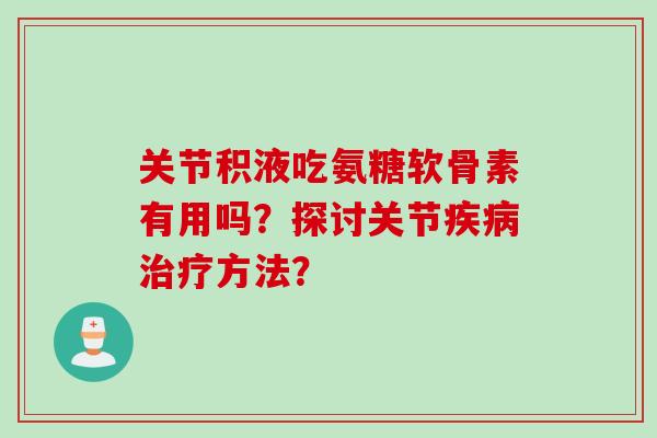 关节积液吃氨糖软骨素有用吗？探讨关节疾病治疗方法？