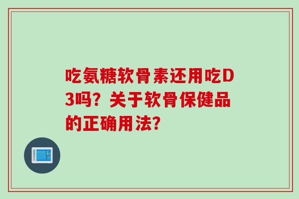 吃氨糖软骨素还用吃D3吗？关于软骨保健品的正确用法？