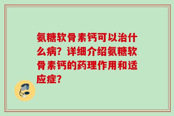 氨糖软骨素钙可以治什么病？详细介绍氨糖软骨素钙的药理作用和适应症？