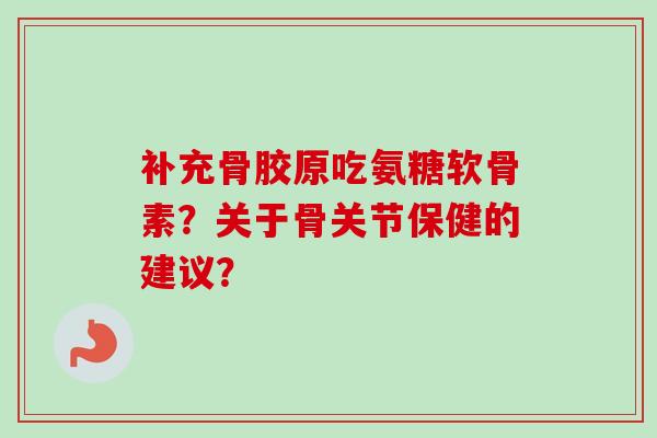 补充骨胶原吃氨糖软骨素？关于骨关节保健的建议？