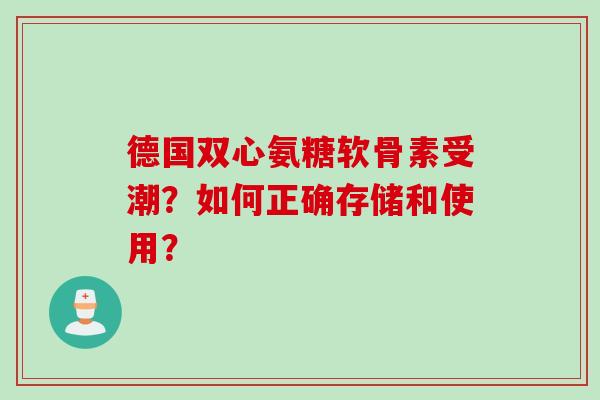 德国双心氨糖软骨素受潮？如何正确存储和使用？