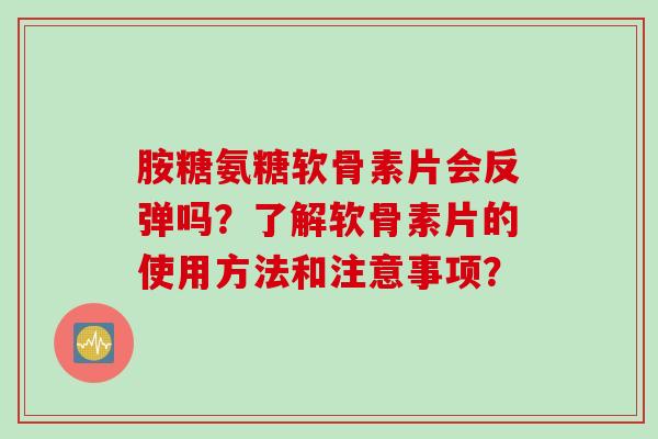 胺糖氨糖软骨素片会反弹吗？了解软骨素片的使用方法和注意事项？