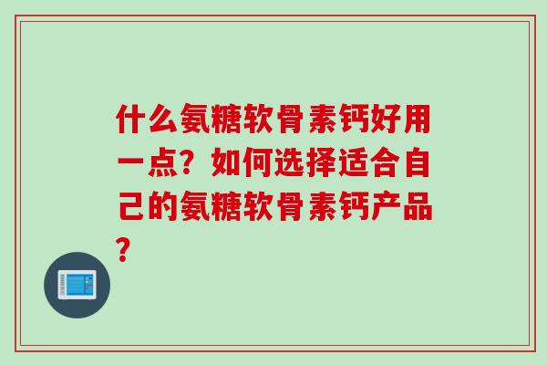 什么氨糖软骨素钙好用一点?如何选择适合自己的氨糖软骨素钙产品? 什么氨糖软骨素钙好用一点?如何选择适合自己的氨糖软骨素钙产品?