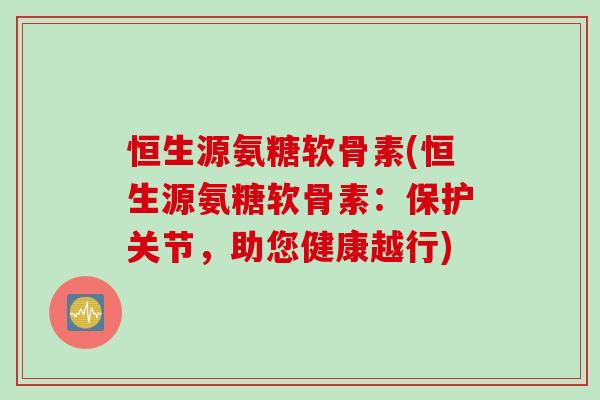 恒生源氨糖软骨素(恒生源氨糖软骨素：保护关节，助您健康越行)