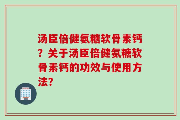汤臣倍健氨糖软骨素钙？关于汤臣倍健氨糖软骨素钙的功效与使用方法？