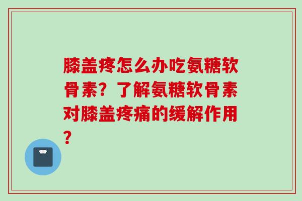 膝盖疼怎么办吃氨糖软骨素？了解氨糖软骨素对膝盖疼痛的缓解作用？