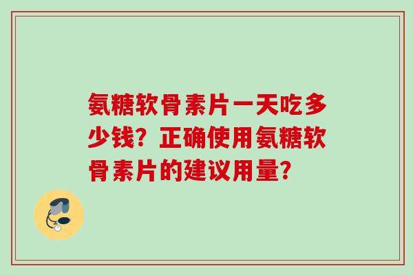 氨糖软骨素片一天吃多少钱？正确使用氨糖软骨素片的建议用量？
