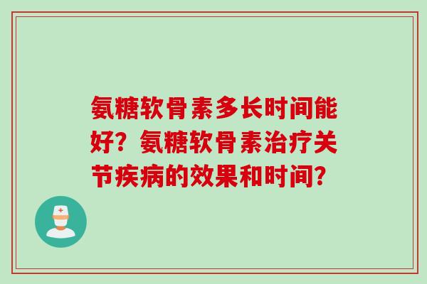 氨糖软骨素多长时间能好?氨糖软骨素关节的效果和时间? 氨糖软骨素多长时间能好?氨糖软骨素关节的效果和时间?