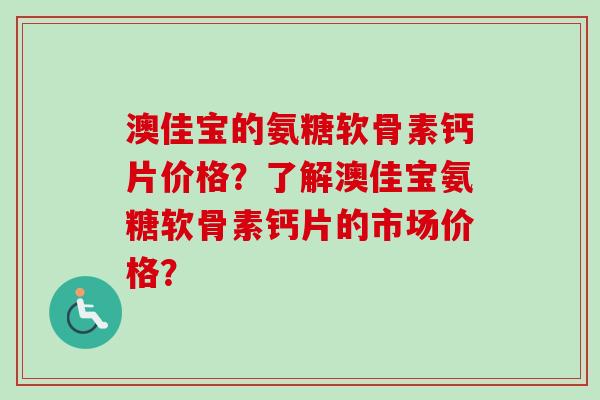澳佳宝的氨糖软骨素钙片价格？了解澳佳宝氨糖软骨素钙片的市场价格？