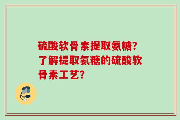 硫酸软骨素提取氨糖？了解提取氨糖的硫酸软骨素工艺？