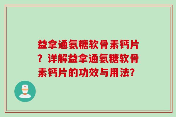 益拿通氨糖软骨素钙片？详解益拿通氨糖软骨素钙片的功效与用法？