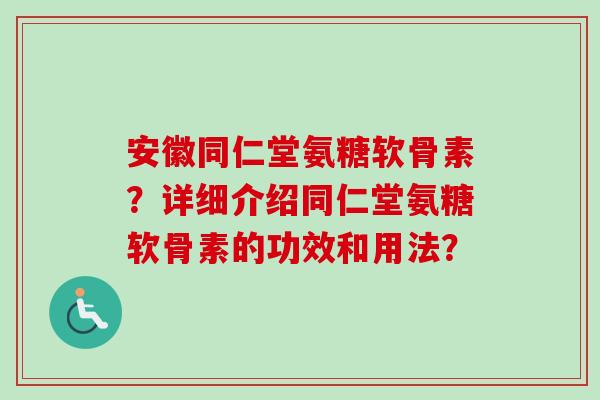 安徽同仁堂氨糖软骨素？详细介绍同仁堂氨糖软骨素的功效和用法？