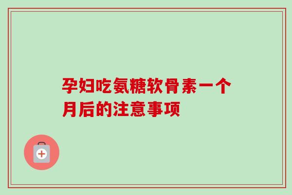 孕妇吃氨糖软骨素一个月后的注意事项