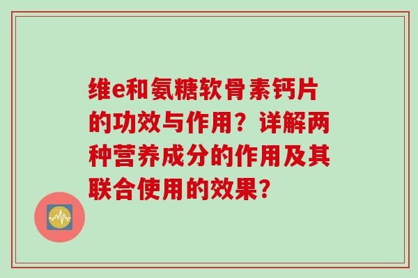 维e和氨糖软骨素钙片的功效与作用？详解两种营养成分的作用及其联合使用的效果？