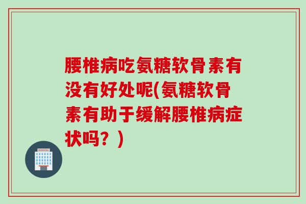腰椎病吃氨糖软骨素有没有好处呢(氨糖软骨素有助于缓解腰椎病症状吗？)