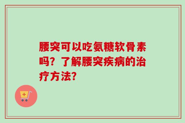 腰突可以吃氨糖软骨素吗？了解腰突疾病的治疗方法？