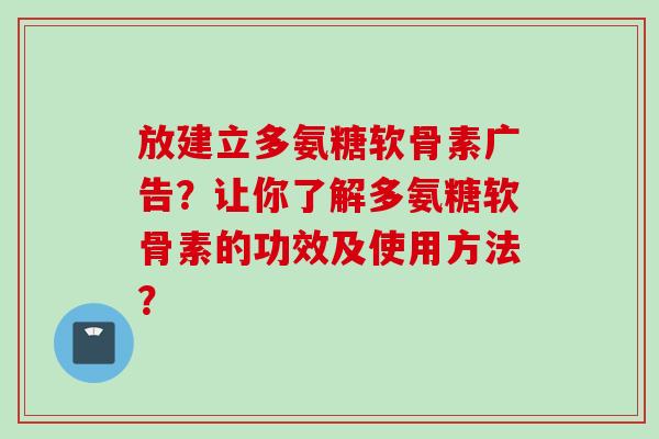放建立多氨糖软骨素广告？让你了解多氨糖软骨素的功效及使用方法？