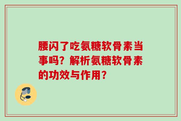 腰闪了吃氨糖软骨素当事吗？解析氨糖软骨素的功效与作用？