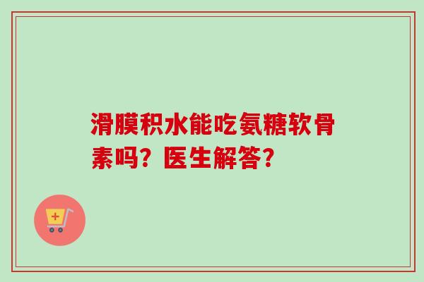 滑膜积水能吃氨糖软骨素吗？医生解答？