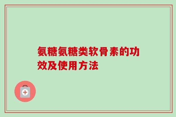 氨糖氨糖类软骨素的功效及使用方法