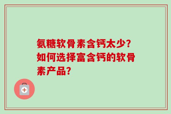 氨糖软骨素含钙太少？如何选择富含钙的软骨素产品？