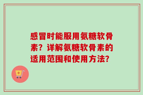 时能服用氨糖软骨素？详解氨糖软骨素的适用范围和使用方法？