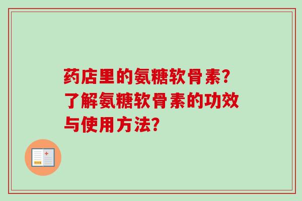药店里的氨糖软骨素？了解氨糖软骨素的功效与使用方法？