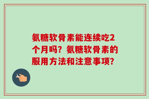 氨糖软骨素能连续吃2个月吗？氨糖软骨素的服用方法和注意事项？