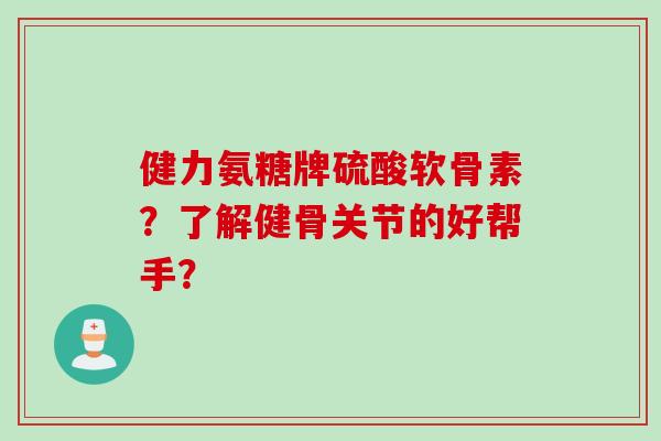 健力氨糖牌硫酸软骨素?了解健骨关节的好帮手? 健力氨糖牌硫酸软骨素?了解健骨关节的好帮手?