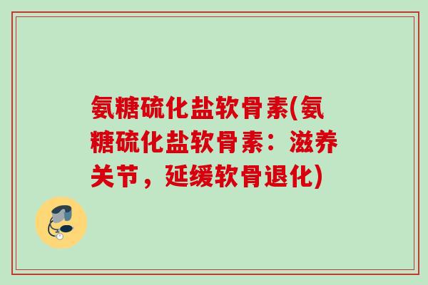 氨糖硫化盐软骨素(氨糖硫化盐软骨素：滋养关节，延缓软骨退化)