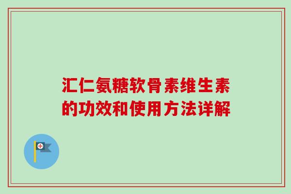 汇仁氨糖软骨素维生素的功效和使用方法详解