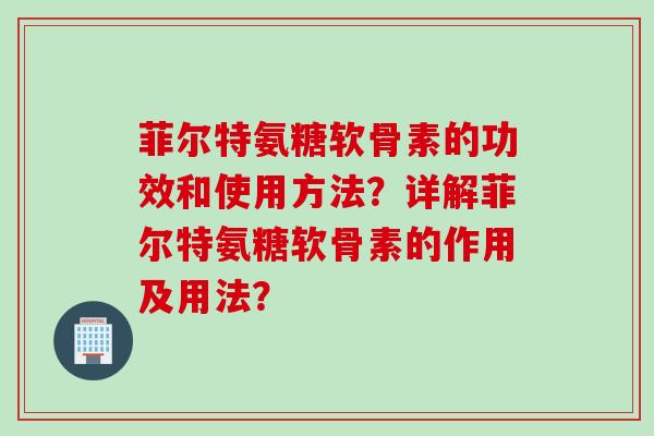 菲尔特氨糖软骨素的功效和使用方法？详解菲尔特氨糖软骨素的作用及用法？