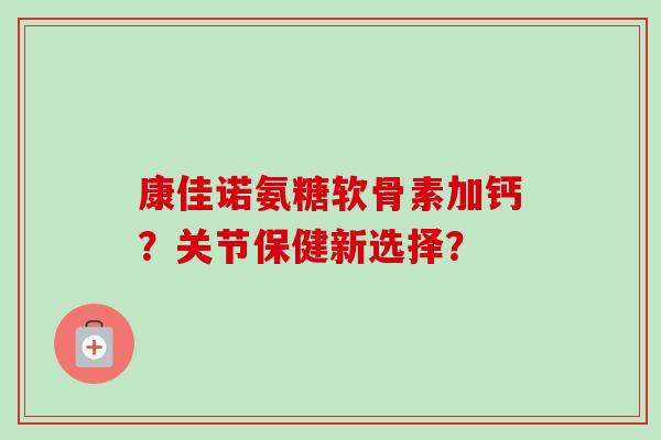 康佳诺氨糖软骨素加钙？关节保健新选择？