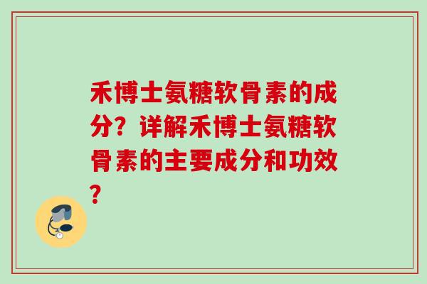 禾博士氨糖软骨素的成分？详解禾博士氨糖软骨素的主要成分和功效？