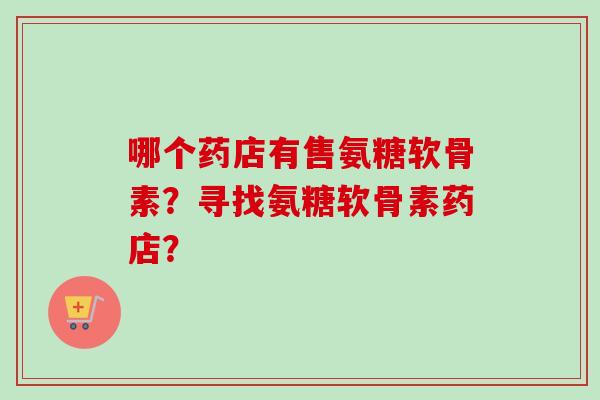 哪个药店有售氨糖软骨素？寻找氨糖软骨素药店？