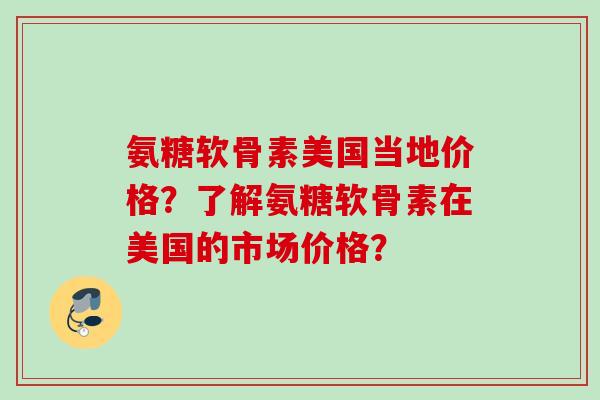 氨糖软骨素美国当地价格？了解氨糖软骨素在美国的市场价格？