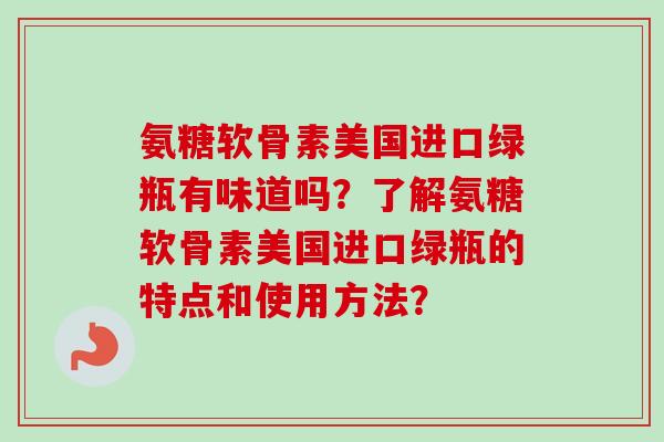 氨糖软骨素美国进口绿瓶有味道吗？了解氨糖软骨素美国进口绿瓶的特点和使用方法？